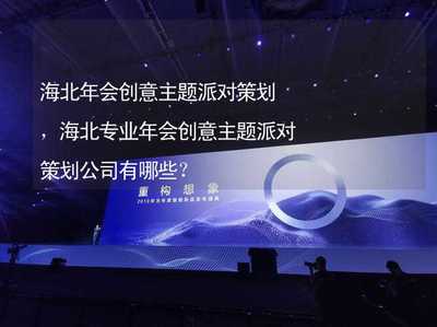 海北年会创意主题派对策划,海北专业年会创意主题派对策划公司有哪些?